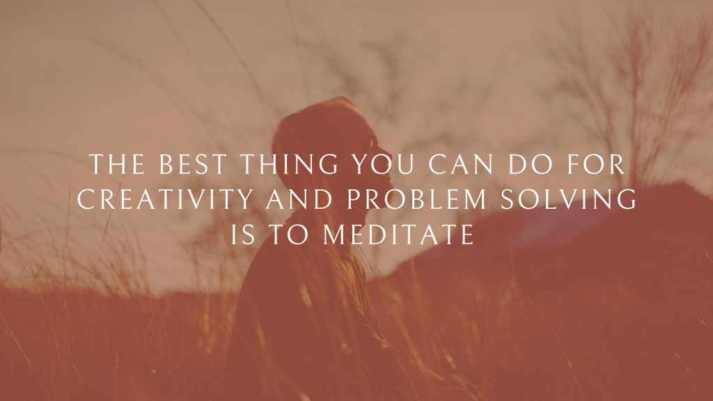 image of a man sitting in a feild, meditating. sepia overlay and white text reads:the best thing you can do for creativity and problem solving is to meditate